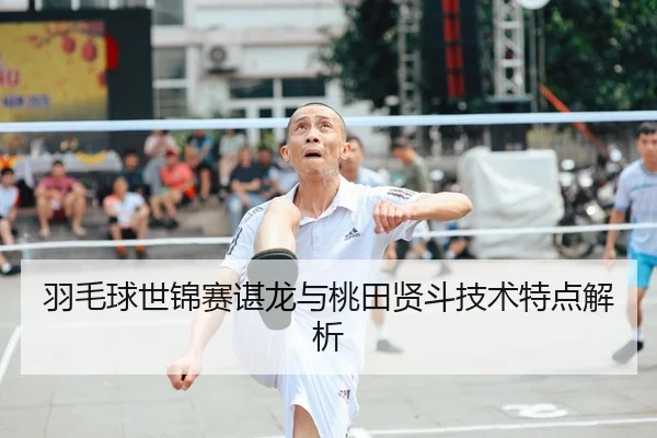 羽毛球世锦赛谌龙与桃田贤斗技术特点解析